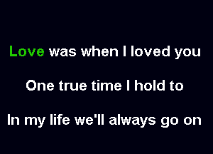 Love was when I loved you

One true time I hold to

In my life we'll always go on