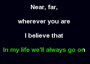 Near, far,
wherever you are

I believe that

In my life we'll always go on