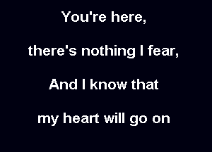 You're here,
there's nothing I fear,

And I know that

my heart will go on