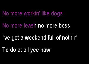 No more workin' like dogs

No more leash no more boss
I've got a weekend full of nothin'

To do at all yee haw