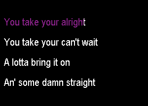 You take your alright

You take your can't wait

A lotta bring it on

An' some damn straight