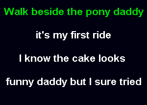 Walk beside the pony daddy
it's my first ride
I know the cake looks

funny daddy but I sure tried