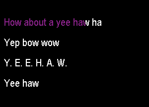 How about a yee haw ha

Yep bow wow
Y. E. E. H. A. W.

Yee haw