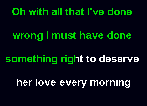 Oh with all that I've done
wrong I must have done
something right to deserve

her love every morning