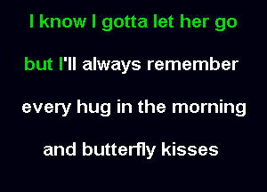 I know I gotta let her go
but I'll always remember
every hug in the morning

and butterfly kisses