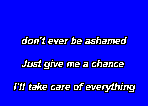 don't ever be ashamed

Just give me a chance

HI take care of everything