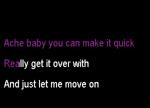 Ache baby you can make it quick

Really get it over with

And just let me move on