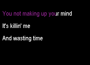 You not making up your mind

lfs killin' me

And wasting time