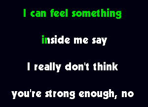 I can feel something

inside me say

I really don't think

you're strong enough, no