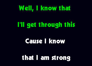 Well, I know that
I'll get through this

Cause I know

that I am strong