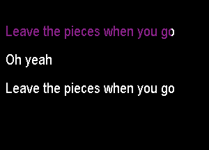 Leave the pieces when you go

Oh yeah

Leave the pieces when you go