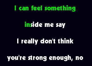 I can feel something

inside me say

I really don't think

you're strong enough, no