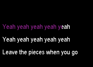 Yeah yeah yeah yeah yeah

Yeah yeah yeah yeah yeah

Leave the pieces when you go