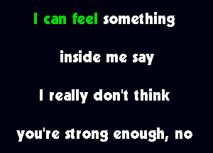 I can feel something

inside me say

I really don't think

you're strong enough, no