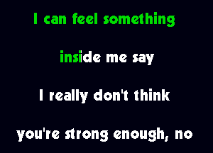 I can feel something

inside me say

I really don't think

you're strong enough, no