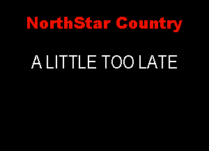NorthStar Country

A LITTLE TOO LATE