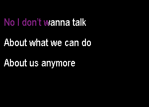 No I don t wanna talk

About what we can do

About us anymore