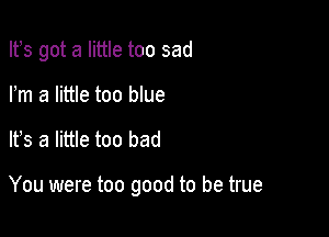 Ifs got a little too sad
Pm a little too blue

It's a little too bad

You were too good to be true