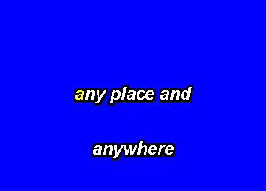any place and

anywhere