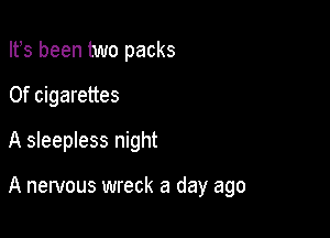 Ifs been two packs
0f cigarettes
A sleepless night

A nervous wreck a day ago