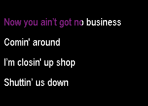 Now you ain t got no business

Comin' around
Fm closin' up shop

Shuttin, us down