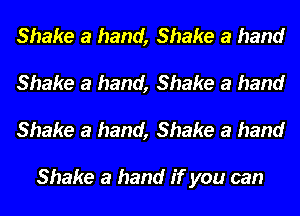 Shake a hand, Shake a hand
Shake a hand, Shake a hand
Shake a hand, Shake a hand

Shake a hand if you can