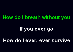 How do I breath without you

If you ever go

How do I ever, ever survive