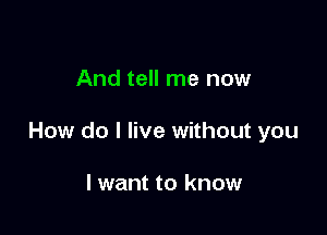 And tell me now

How do I live without you

lwant to know