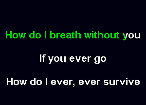 How do I breath without you

If you ever go

How do I ever, ever survive