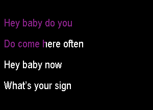 Hey baby do you
Do come here often

Hey baby now

Whafs your sign