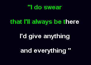 I do swear

that I'll always be there

I'd give anything

and everything 