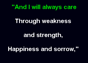 And I will always care

Through weakness
and strength,

Happiness and sorrow,