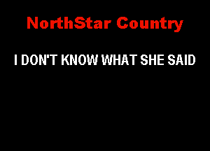 NorthStar Country

I DON'T KNOW WHAT SHE SAID