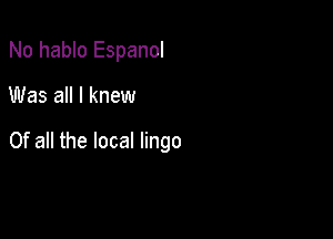 No hablo Espanol

Was all I knew

Of all the local lingo