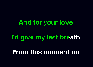 And for your love

I'd give my last breath

From this moment on