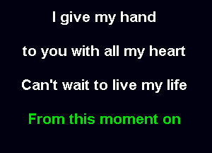 I give my hand

to you with all my heart

Can't wait to live my life

From this moment on