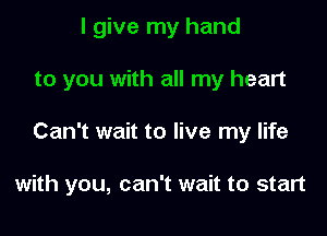 I give my hand
to you with all my heart

Can't wait to live my life

with you, can't wait to start