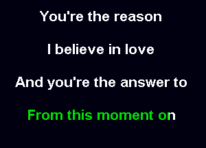 You're the reason

I believe in love

And you're the answer to

From this moment on