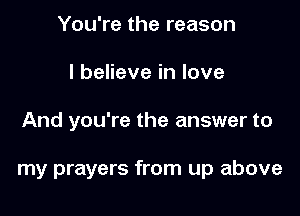 You're the reason
I believe in love

And you're the answer to

my prayers from up above