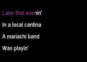 Later that evenin'
In a local cantina

A mariachi band

Was playin'