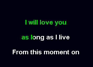 I will love you

as long as I live

From this moment on
