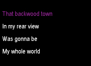 That backwood town

In my rear view

Was gonna be

My whole world