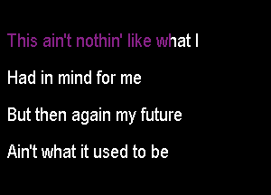 This ain't nothin' like what I

Had in mind for me

But then again my future

Ain't what it used to be