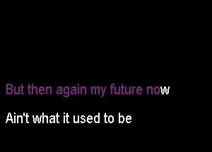 But then again my future now

Ain't what it used to be