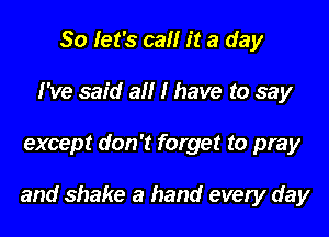 So let's call it a day
I've said all I have to say

except don't forget to pray

and shake a hand every day