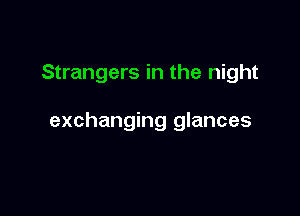 Strangers in the night

exchanging glances