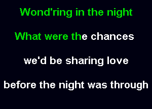 Wond'ring in the night
What were the chances
we'd be sharing love

before the night was through