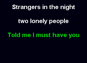 Strangers in the night

two lonely people

Told me I must have you