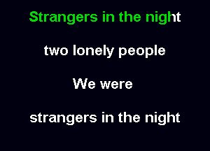 Strangers in the night
two lonely people

We were

strangers in the night