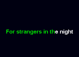 For strangers in the night